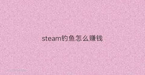 steam钓鱼怎么赚钱(steam钓鱼怎么玩)