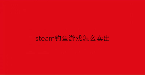 steam钓鱼游戏怎么卖出(steam上的钓鱼怎么玩)