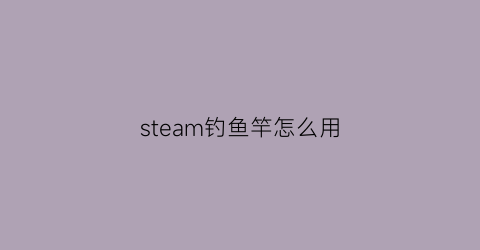 “steam钓鱼竿怎么用(steam专业钓鱼怎么装备鱼竿)