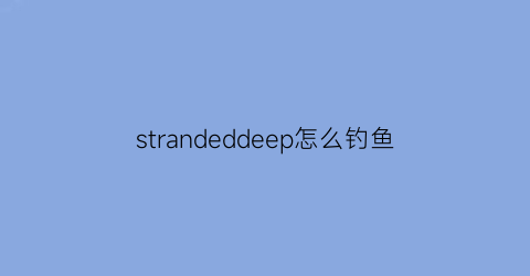 strandeddeep怎么钓鱼(strandeddeep新手教程)