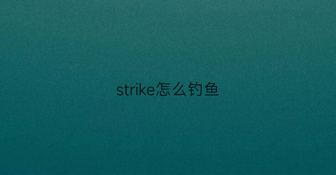 strike怎么钓鱼(steam专业钓鱼攻略)