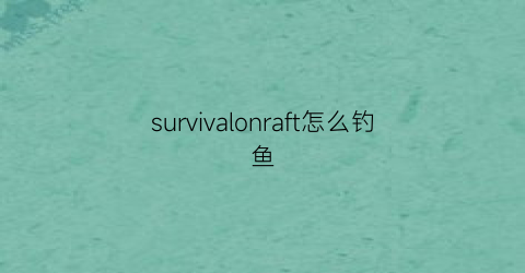 survivalonraft怎么钓鱼(surviveonraft攻略)