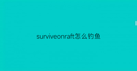 surviveonraft怎么钓鱼(survivonraft)