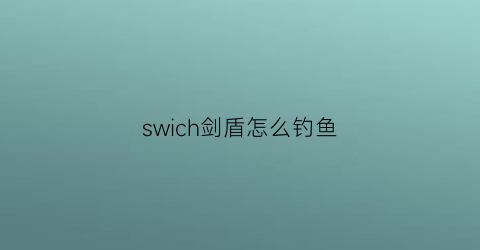 swich剑盾怎么钓鱼(剑盾怎么用钓鱼竿)