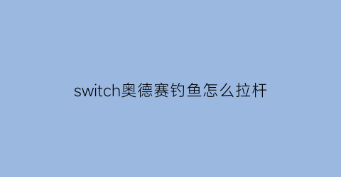 switch奥德赛钓鱼怎么拉杆(奥德赛如何钓鱼)