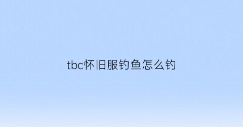tbc怀旧服钓鱼怎么钓(怀旧服怎么钓鱼啊)