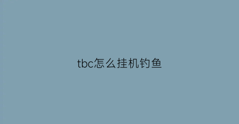 “tbc怎么挂机钓鱼(tbc钓鱼怎么操作)