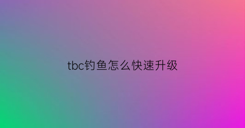 tbc钓鱼怎么快速升级(tbc钓鱼怎么提升)
