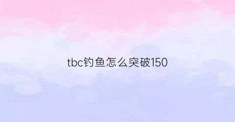 “tbc钓鱼怎么突破150(tbc钓鱼技能怎么到500)