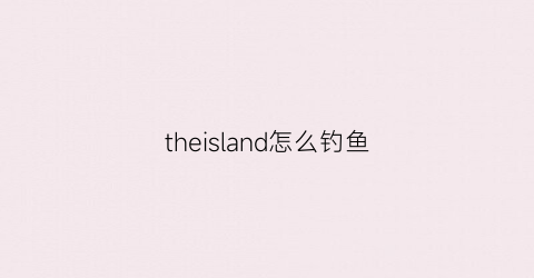 “theisland怎么钓鱼(theisland游戏攻略)