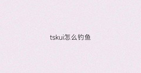 tskui怎么钓鱼