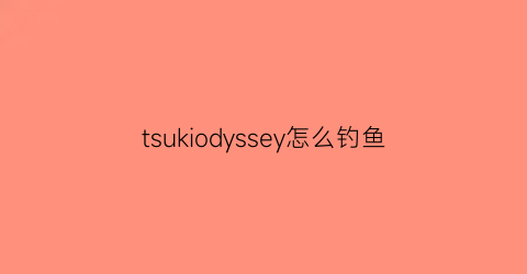 “tsukiodyssey怎么钓鱼(tsukiodyssey怎么玩)