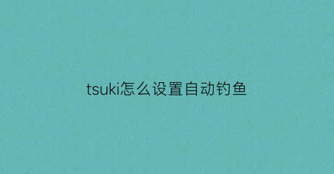 tsuki怎么设置自动钓鱼(如何自动钓鱼)
