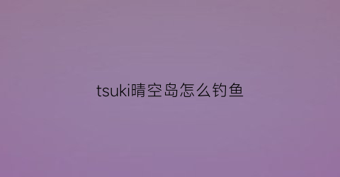 tsuki晴空岛怎么钓鱼(tsuki晴空岛攻略)