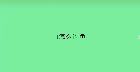 “tt怎么钓鱼(tt钓鱼鱼塘规律)