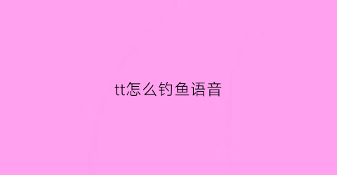 tt怎么钓鱼语音(tt钓鱼怎么进)