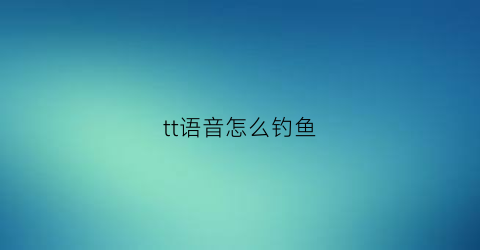 tt语音怎么钓鱼(tt语音钓鱼在哪里进入)
