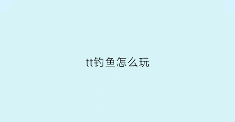 tt钓鱼怎么玩(tt鱼塘怎么玩)