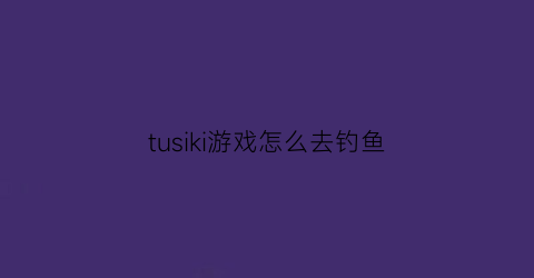 tusiki游戏怎么去钓鱼