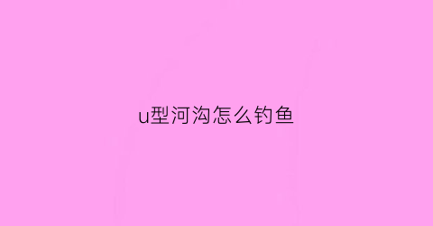 u型河沟怎么钓鱼(u型水沟施工工艺)