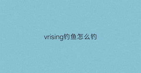 “vrising钓鱼怎么钓(vr钓鱼)