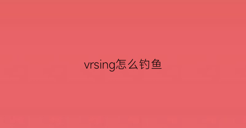 “vrsing怎么钓鱼(realfishingvr怎么钓鱼)