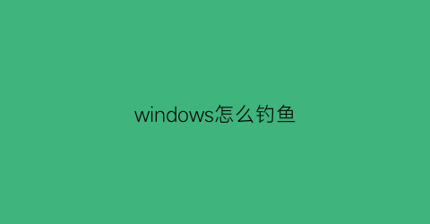 windows怎么钓鱼(wipwn钓鱼)