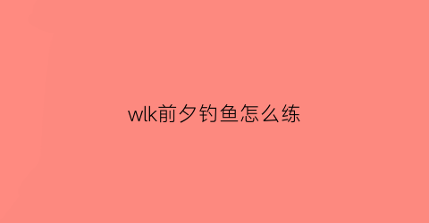 wlk前夕钓鱼怎么练(tbc前夕练级攻略)