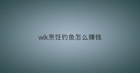 wlk烹饪钓鱼怎么赚钱(tbc烹饪钓鱼1-375攻略)