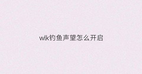 wlk钓鱼声望怎么开启(wow钓鱼有什么用)
