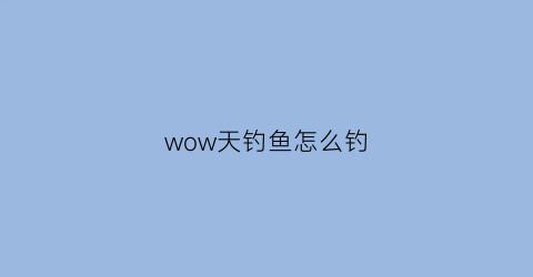 wow天钓鱼怎么钓(tbc钓鱼日常怎么做)