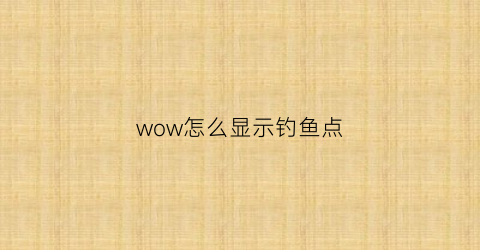 wow怎么显示钓鱼点(魔兽钓鱼快捷键怎么设置)