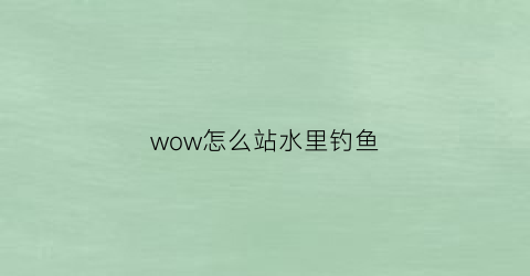 wow怎么站水里钓鱼(魔兽钓鱼怎么钓鱼)