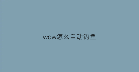 “wow怎么自动钓鱼(魔兽世界钓鱼自动)