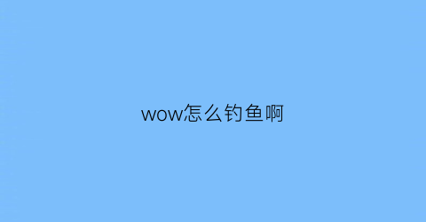 “wow怎么钓鱼啊(魔兽世界怎样钓鱼)