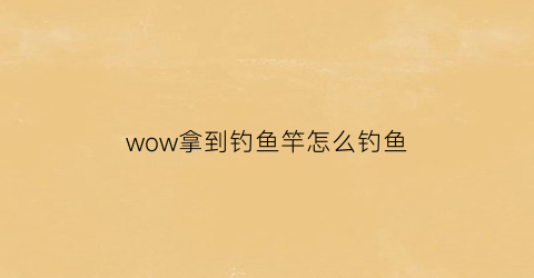 wow拿到钓鱼竿怎么钓鱼(魔兽怀旧服钓鱼鱼竿怎么获得)