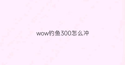 wow钓鱼300怎么冲(tbc钓鱼300-375攻略)