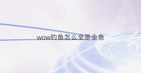 wow钓鱼怎么全是金鱼(魔兽世界钓鱼有经验吗)