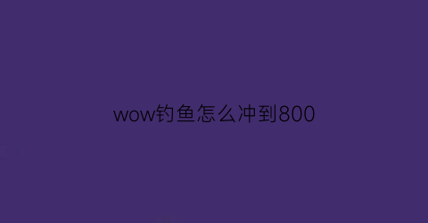 wow钓鱼怎么冲到800(wow钓鱼升级攻略1300)