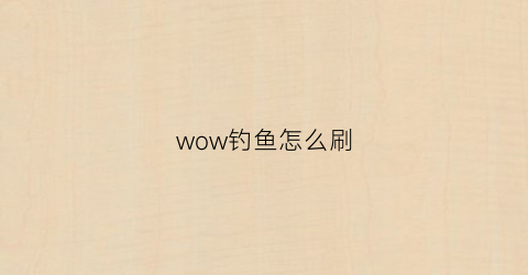 “wow钓鱼怎么刷(魔兽钓鱼去哪练)