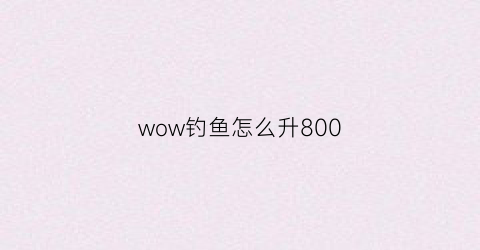 wow钓鱼怎么升800(wowtbc钓鱼升级)