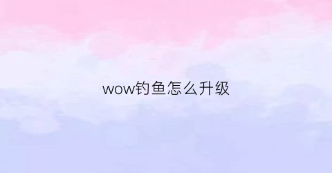 wow钓鱼怎么升级(wow钓鱼升级攻略1450)