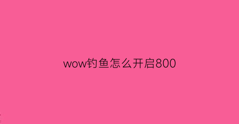 wow钓鱼怎么开启800(魔兽世界钓鱼300任务详解)