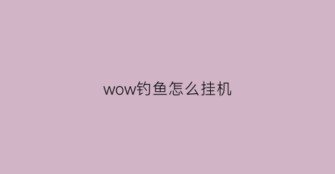 wow钓鱼怎么挂机(魔兽世界钓鱼脚本怎么用)