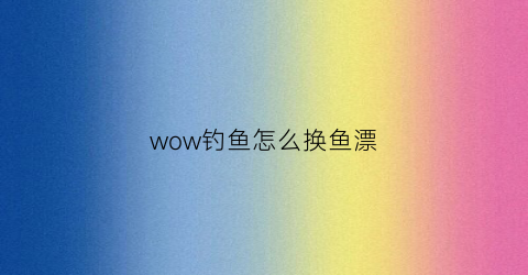 wow钓鱼怎么换鱼漂(魔兽世界怎么钓鱼按哪个键)