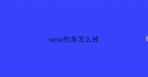 “wow钓鱼怎么掉(魔兽钓鱼怎么掉)