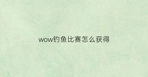 wow钓鱼比赛怎么获得(魔兽钓鱼大赛任务哪里接)