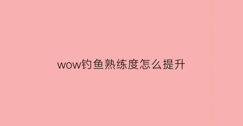 wow钓鱼熟练度怎么提升(魔兽练钓鱼)