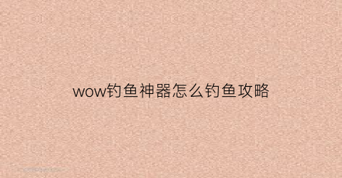 wow钓鱼神器怎么钓鱼攻略(钓鱼神器魔兽世界)
