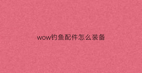 wow钓鱼配件怎么装备(怀旧服tbc钓鱼装备)